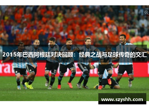 2015年巴西阿根廷对决回顾：经典之战与足球传奇的交汇