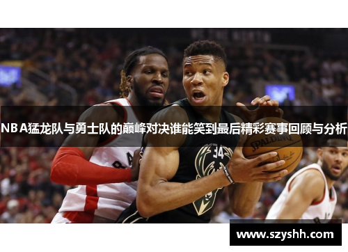 NBA猛龙队与勇士队的巅峰对决谁能笑到最后精彩赛事回顾与分析