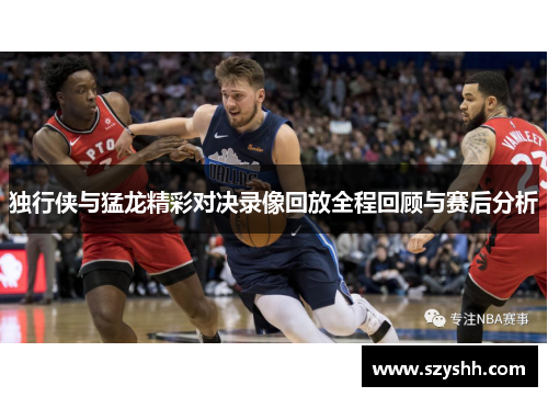 独行侠与猛龙精彩对决录像回放全程回顾与赛后分析