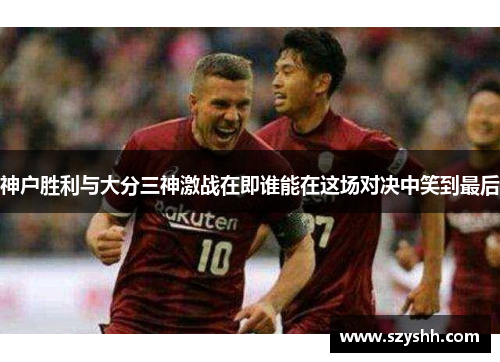 神户胜利与大分三神激战在即谁能在这场对决中笑到最后