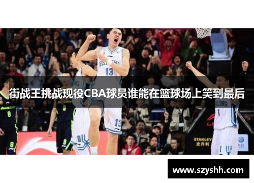 街战王挑战现役CBA球员谁能在篮球场上笑到最后