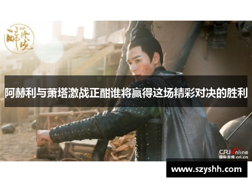 阿赫利与萧塔激战正酣谁将赢得这场精彩对决的胜利