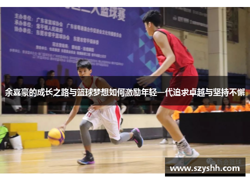 余嘉豪的成长之路与篮球梦想如何激励年轻一代追求卓越与坚持不懈